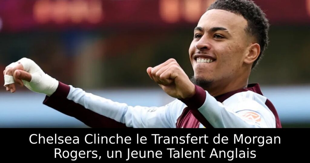 Chelsea Clinche le Transfert de Morgan Rogers, un Jeune Talent Anglais