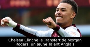 Chelsea Clinche le Transfert de Morgan Rogers, un Jeune Talent Anglais