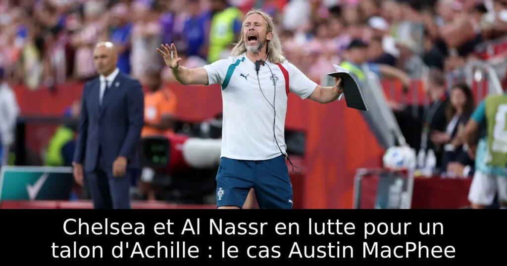 Chelsea et Al Nassr en lutte pour un talon d&rsquo;Achille : le cas Austin MacPhee