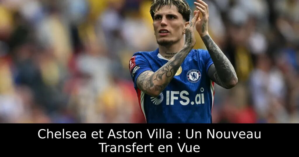 Chelsea et Aston Villa : Un Nouveau Transfert en Vue