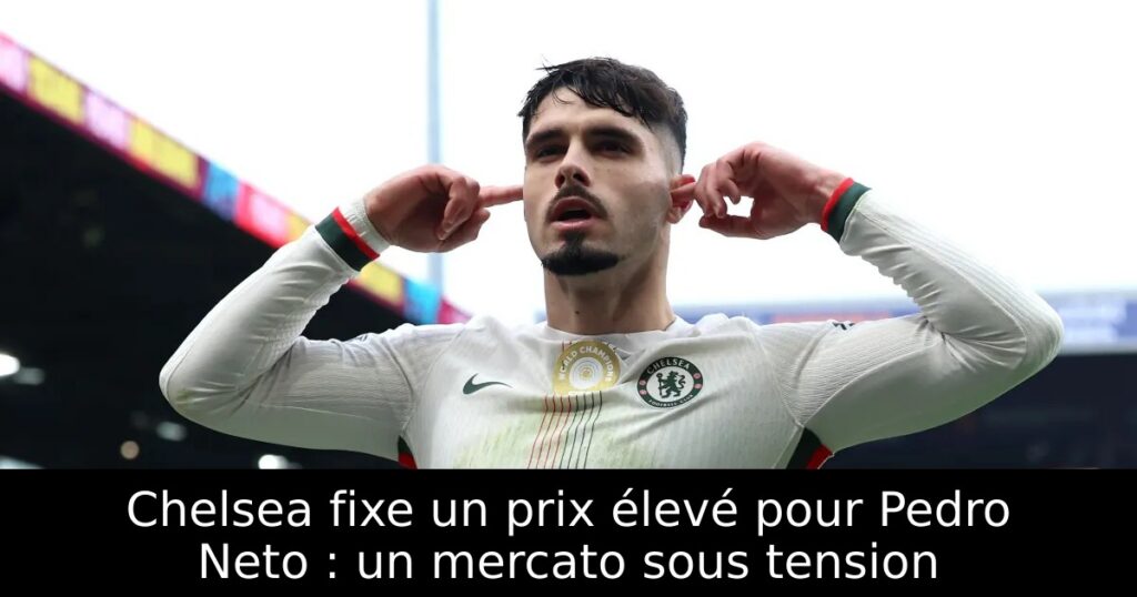 Chelsea fixe un prix élevé pour Pedro Neto : un mercato sous tension