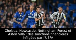 Chelsea, Newcastle, Nottingham Forest et Aston Villa : des sanctions financières infligées par l&rsquo;UEFA