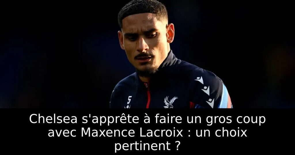 Chelsea s&rsquo;apprête à faire un gros coup avec Maxence Lacroix : un choix pertinent ?
