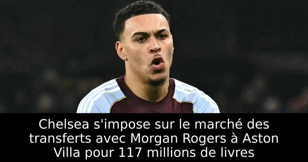 Chelsea s&rsquo;impose sur le marché des transferts avec Morgan Rogers à Aston Villa pour 117 millions de livres
