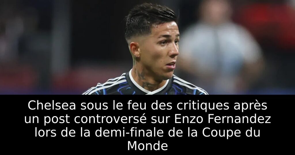 Chelsea sous le feu des critiques après un post controversé sur Enzo Fernandez lors de la demi-finale de la Coupe du Monde