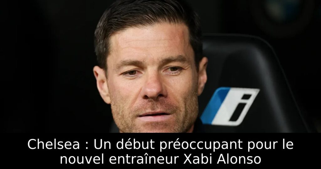 Chelsea : Un début préoccupant pour le nouvel entraîneur Xabi Alonso