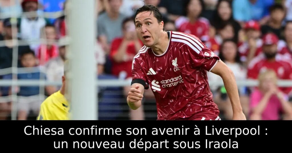 Chiesa confirme son avenir à Liverpool : un nouveau départ sous Iraola