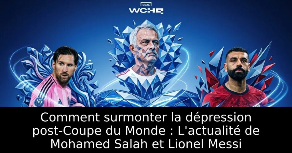 Comment surmonter la dépression post-Coupe du Monde : L&rsquo;actualité de Mohamed Salah et Lionel Messi