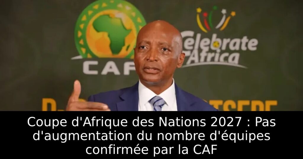 Coupe d&rsquo;Afrique des Nations 2027 : Pas d&rsquo;augmentation du nombre d&rsquo;équipes confirmée par la CAF