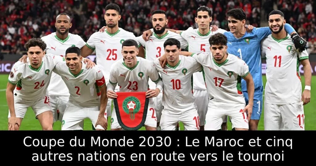 Coupe du Monde 2030 : Le Maroc et cinq autres nations en route vers le tournoi