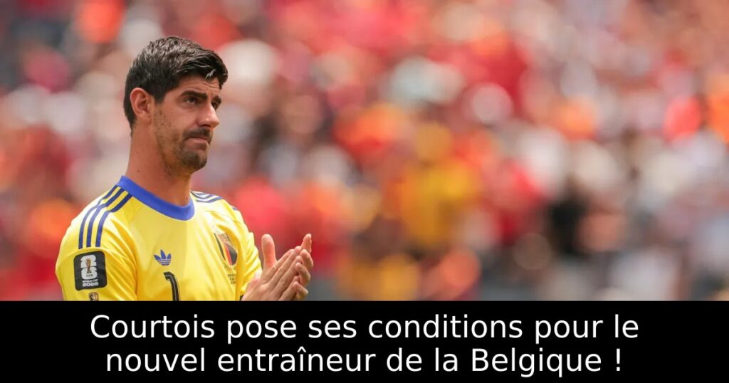 Courtois pose ses conditions pour le nouvel entraîneur de la Belgique !