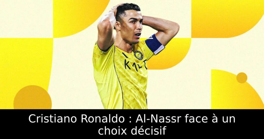 Cristiano Ronaldo : Al-Nassr face à un choix décisif
