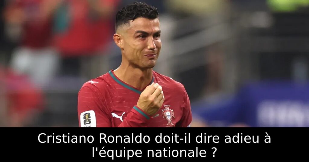 Cristiano Ronaldo doit-il dire adieu à l&rsquo;équipe nationale ?