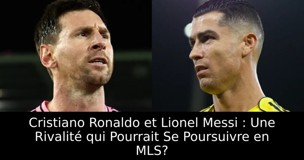 Cristiano Ronaldo et Lionel Messi : Une Rivalité qui Pourrait Se Poursuivre en MLS?