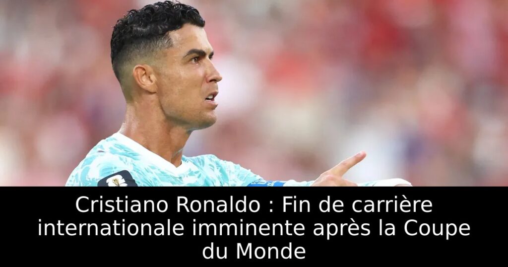 Cristiano Ronaldo : Fin de carrière internationale imminente après la Coupe du Monde