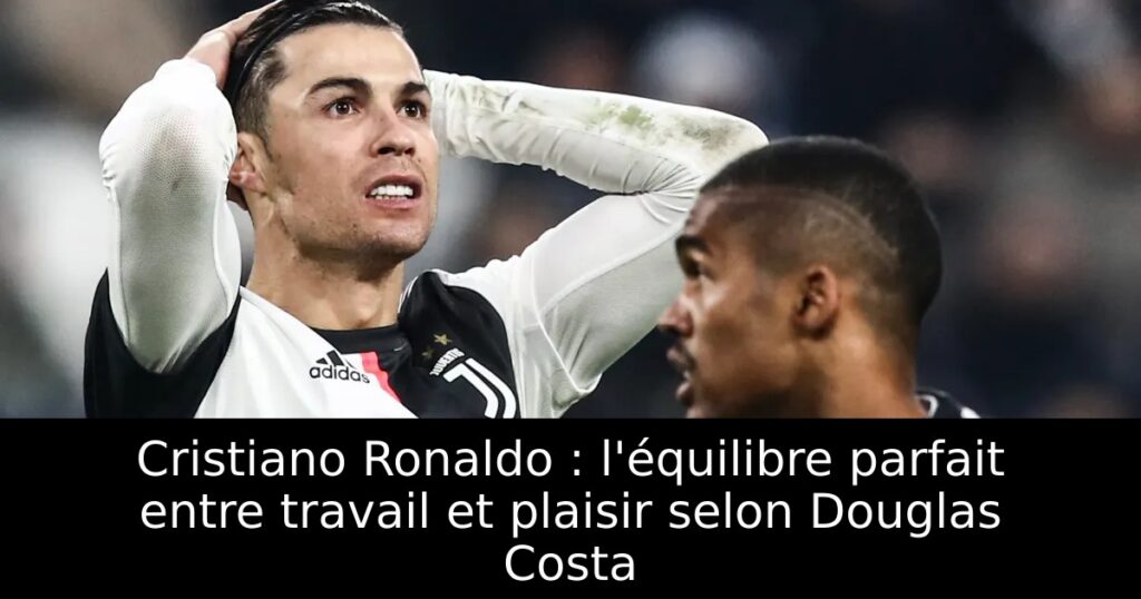 Cristiano Ronaldo : l&rsquo;équilibre parfait entre travail et plaisir selon Douglas Costa