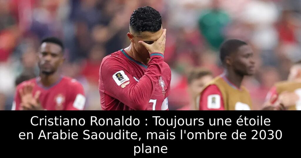 Cristiano Ronaldo : Toujours une étoile en Arabie Saoudite, mais l&rsquo;ombre de 2030 plane