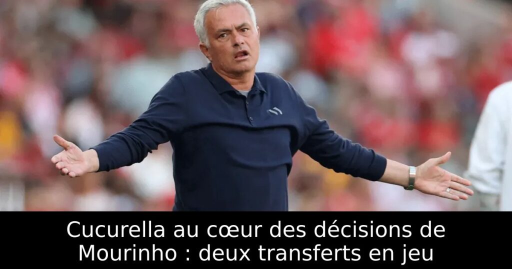 Cucurella au cœur des décisions de Mourinho : deux transferts en jeu