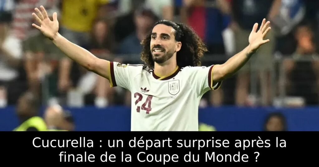 Cucurella : un départ surprise après la finale de la Coupe du Monde ?