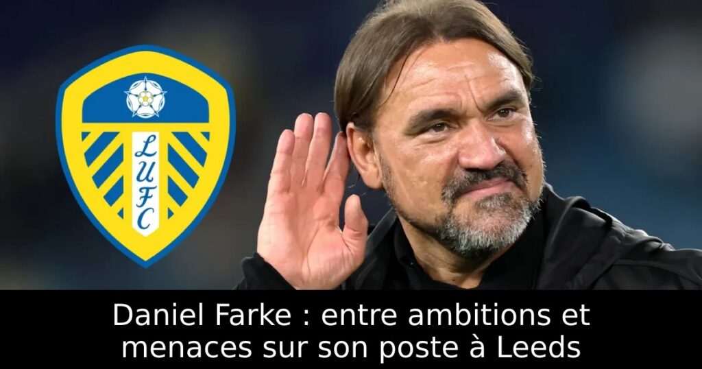 Daniel Farke : entre ambitions et menaces sur son poste à Leeds