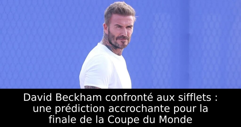 David Beckham confronté aux sifflets : une prédiction accrochante pour la finale de la Coupe du Monde