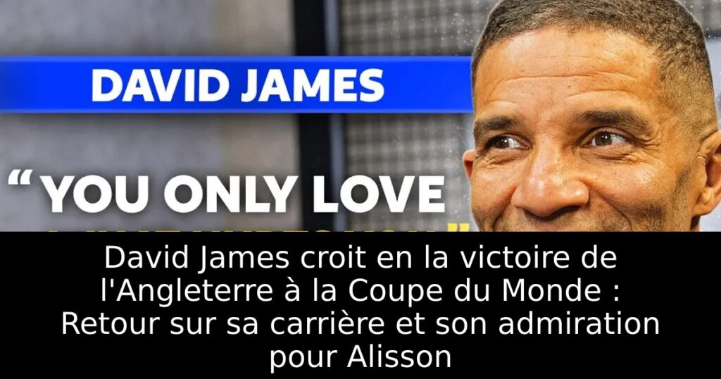 David James croit en la victoire de l&rsquo;Angleterre à la Coupe du Monde : Retour sur sa carrière et son admiration pour Alisson