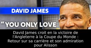 David James croit en la victoire de l&rsquo;Angleterre à la Coupe du Monde : Retour sur sa carrière et son admiration pour Alisson