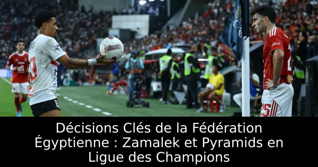 Décisions Clés de la Fédération Égyptienne : Zamalek et Pyramids en Ligue des Champions