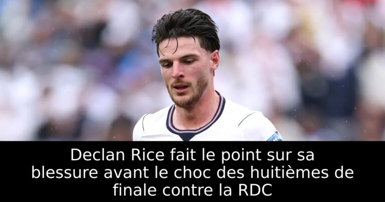 Declan Rice fait le point sur sa blessure avant le choc des huitièmes de finale contre la RDC