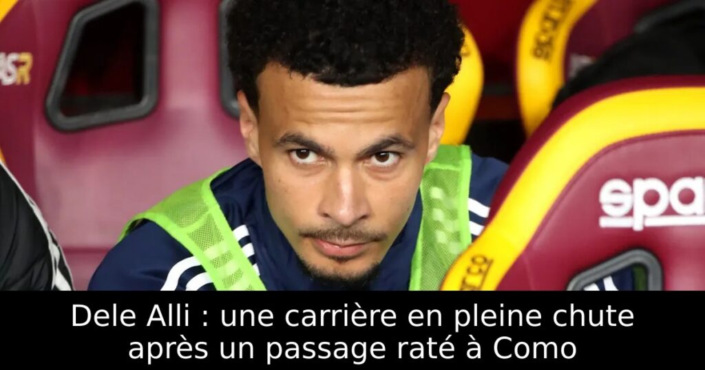 Dele Alli : une carrière en pleine chute après un passage raté à Como