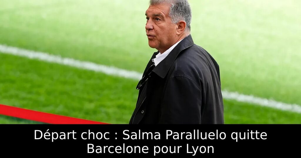 Départ choc : Salma Paralluelo quitte Barcelone pour Lyon