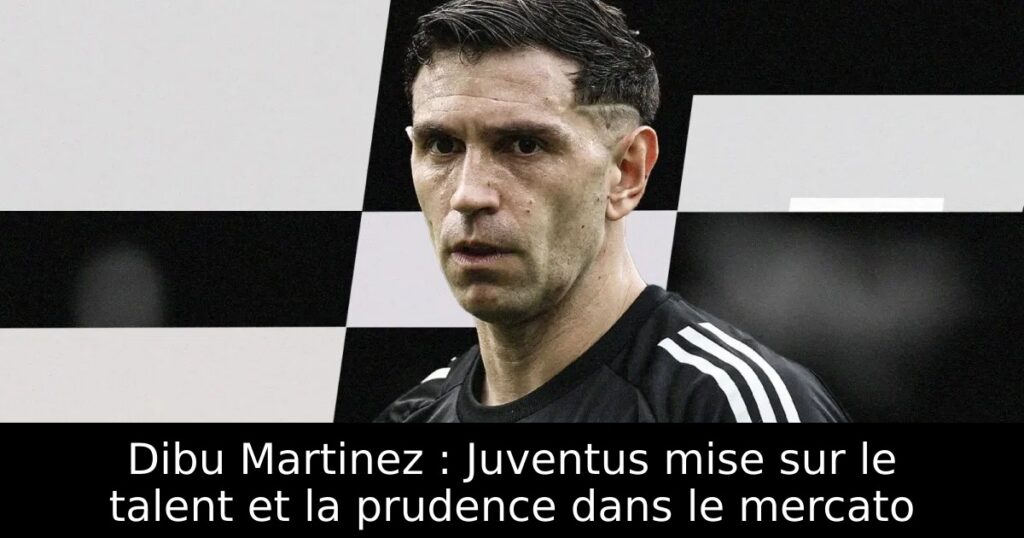 Dibu Martinez : Juventus mise sur le talent et la prudence dans le mercato