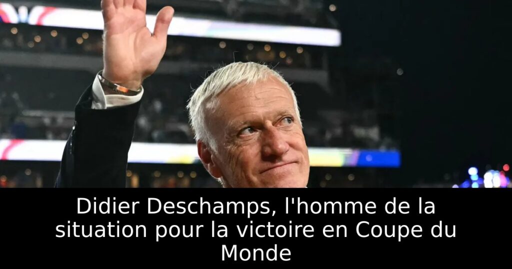 Didier Deschamps, l&rsquo;homme de la situation pour la victoire en Coupe du Monde