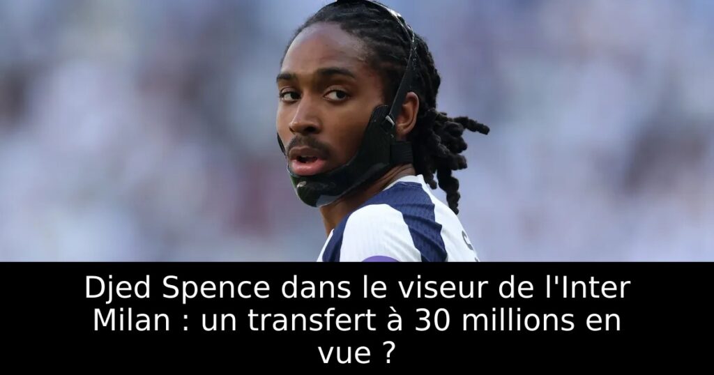 Djed Spence dans le viseur de l&rsquo;Inter Milan : un transfert à 30 millions en vue ?
