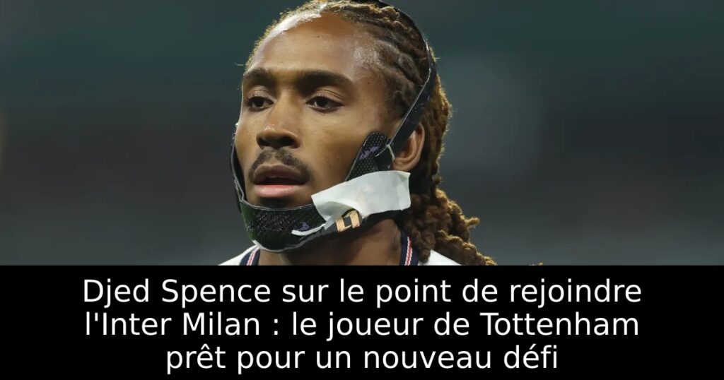 Djed Spence sur le point de rejoindre l&rsquo;Inter Milan : le joueur de Tottenham prêt pour un nouveau défi