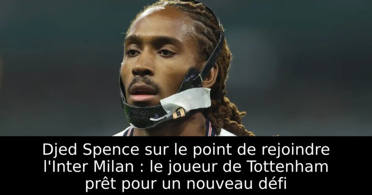 Djed Spence sur le point de rejoindre l'Inter Milan : le joueur de Tottenham prêt pour un nouveau défi