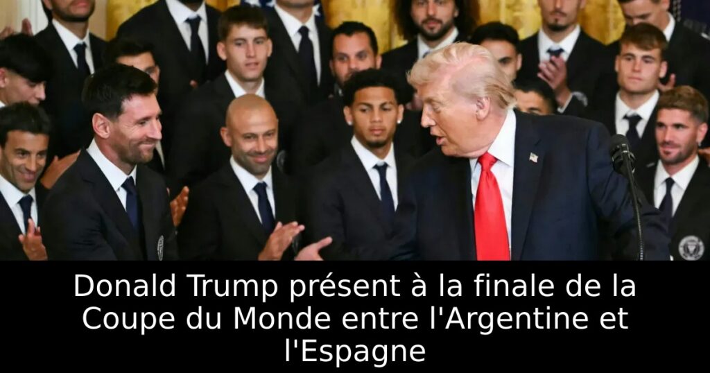 Donald Trump présent à la finale de la Coupe du Monde entre l&rsquo;Argentine et l&rsquo;Espagne