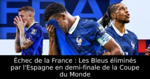 Échec de la France : Les Bleus éliminés par l&rsquo;Espagne en demi-finale de la Coupe du Monde