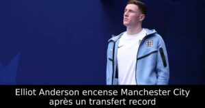 Elliot Anderson encense Manchester City après un transfert record