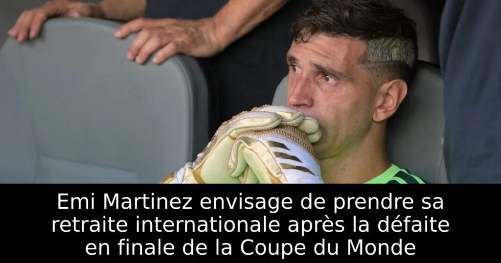 Emi Martinez envisage de prendre sa retraite internationale après la défaite en finale de la Coupe du Monde