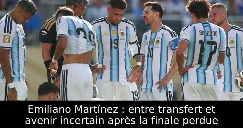 Emiliano Martínez : entre transfert et avenir incertain après la finale perdue