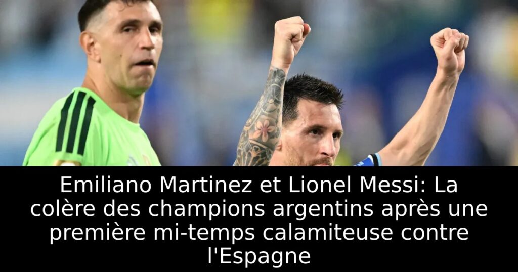 Emiliano Martinez et Lionel Messi: La colère des champions argentins après une première mi-temps calamiteuse contre l&rsquo;Espagne