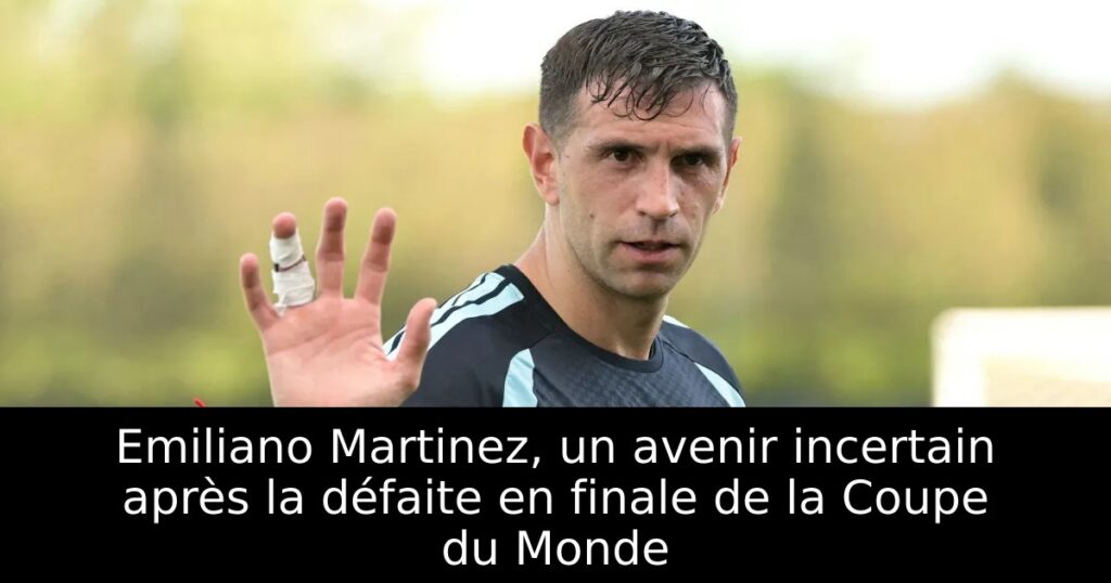 Emiliano Martinez, un avenir incertain après la défaite en finale de la Coupe du Monde