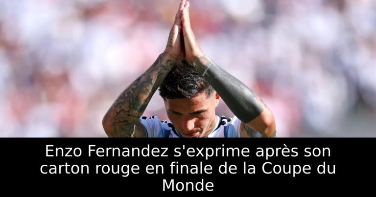 Enzo Fernandez s'exprime après son carton rouge en finale de la Coupe du Monde