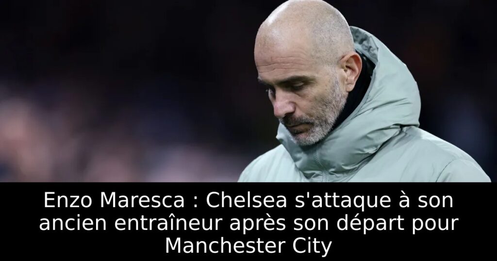 Enzo Maresca : Chelsea s&rsquo;attaque à son ancien entraîneur après son départ pour Manchester City