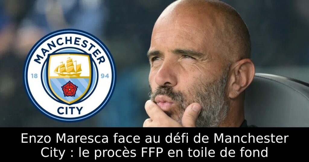 Enzo Maresca face au défi de Manchester City : le procès FFP en toile de fond