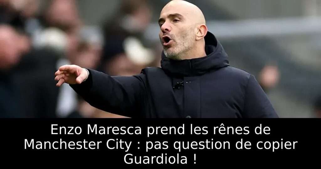 Enzo Maresca prend les rênes de Manchester City : pas question de copier Guardiola !
