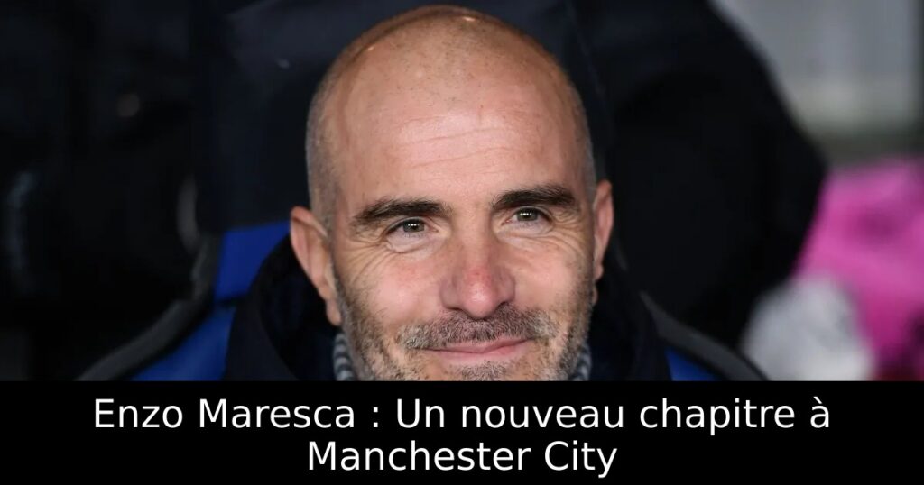 Enzo Maresca : Un nouveau chapitre à Manchester City