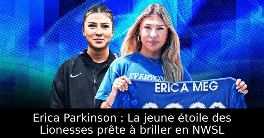 Erica Parkinson : La jeune étoile des Lionesses prête à briller en NWSL
