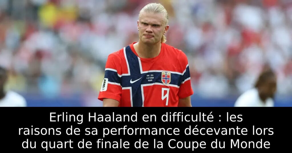 Erling Haaland en difficulté : les raisons de sa performance décevante lors du quart de finale de la Coupe du Monde
